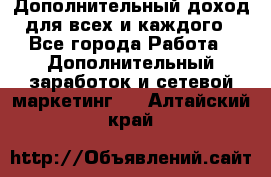 Дополнительный доход для всех и каждого - Все города Работа » Дополнительный заработок и сетевой маркетинг   . Алтайский край